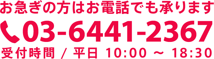 お急ぎの方はお電話でも承ります「03-6441-2367」受付時間 / 平日 10:00 〜 18:30